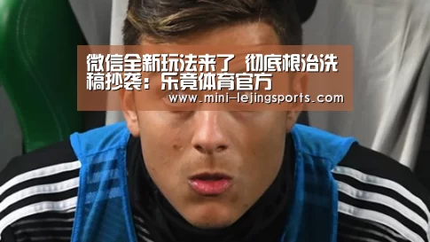 微信全新玩法来了 彻底根治洗稿抄袭:乐竟体育官方(图1) 乐竟体育官方
